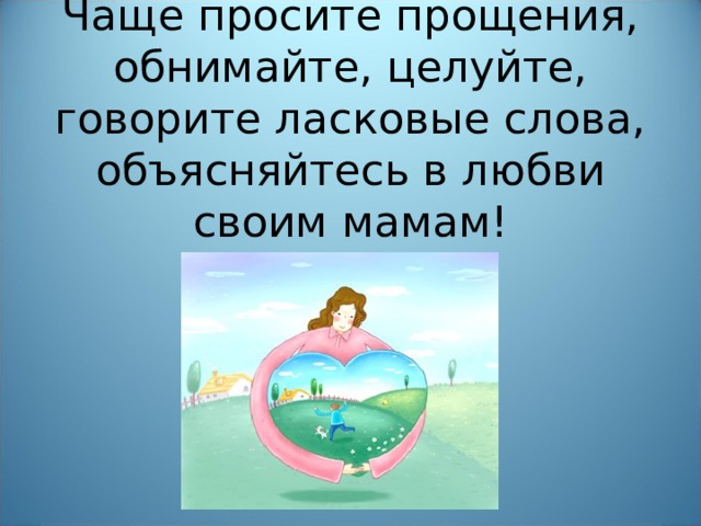 Чаще просите прощения, обнимайте, целуйте, говорите ласковые слова, объясняйтесь в любви своим мамам!