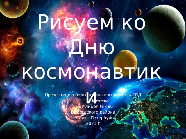 Рисуем ко Дню космонавтики Презентацию подготовила воспитатель ГПД Т. Т. Шмелёва ГБОУ лицея № 486 Выборгского района г. Санкт-Петербурга 2021 г. 