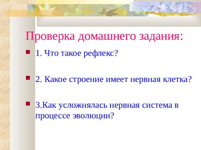 Проверка домашнего задания: 1. Что такое рефлекс? 2. Какое строение имеет нервная клетка? 3.Как усложнялась нервная система в процессе эволюции? 