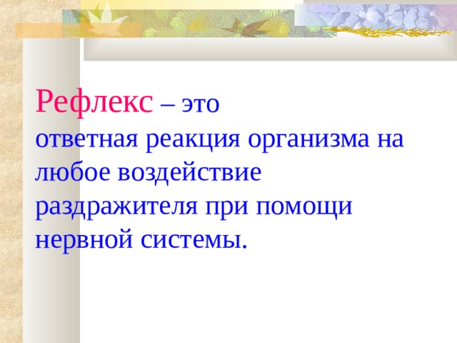 Рефлекс  – это  ответная реакция организма на любое воздействие раздражителя при помощи нервной системы. 