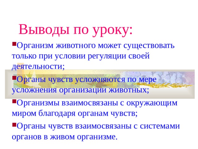 Выводы по уроку: Организм животного может существовать только при условии регуляции своей деятельности; Органы чувств усложняются по мере усложнения организации животных; Организмы взаимосвязаны с окружающим миром благодаря органам чувств; Органы чувств взаимосвязаны с системами органов в живом организме. 