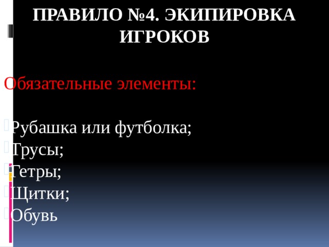 Правило №4. ЭКИПИРОВКА ИГРОКОВ Обязательные элементы: Рубашка или футболка; Трусы; Гетры; Щитки; Обувь 