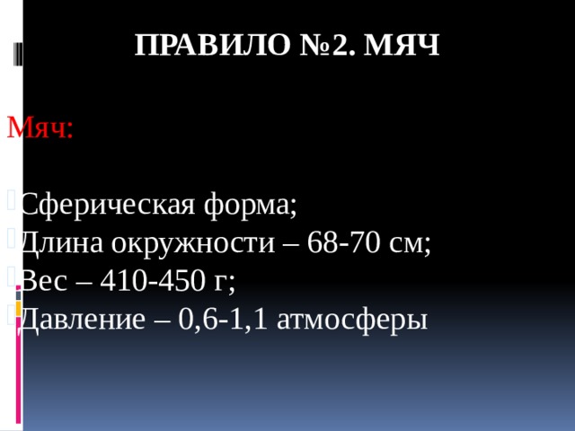 Правило №2. МЯЧ Мяч: Сферическая форма; Длина окружности – 68-70 см; Вес – 410-450 г; Давление – 0,6-1,1 атмосферы 