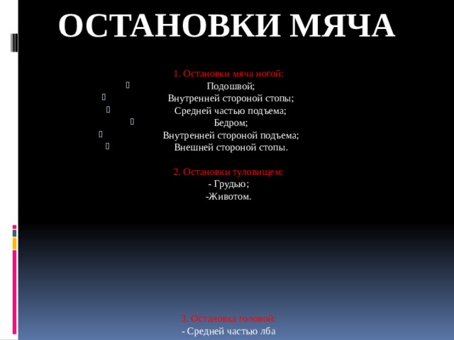 Остановки мяча 1. Остановки мяча ногой:  Подошвой;  Внутренней стороной стопы;  Средней частью подъема;  Бедром;  Внутренней стороной подъема;  Внешней стороной стопы. 2. Остановки туловищем: - Грудью; -Животом. 3. Остановка головой: - Средней частью лба 