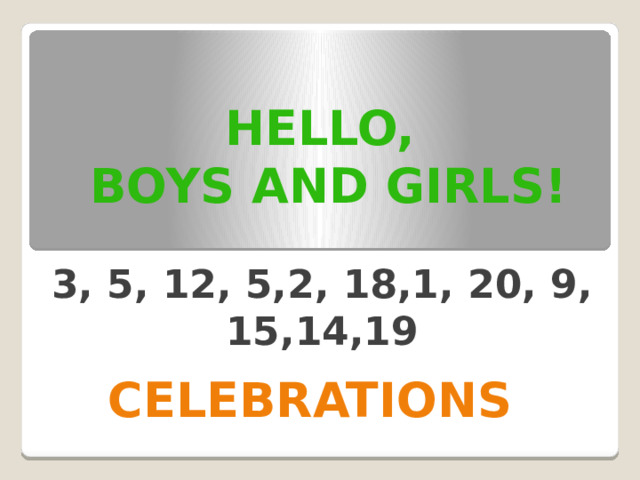 Hello,  boys and girls! 3, 5, 12, 5,2, 18,1, 20, 9, 15,14,19 Celebrations 