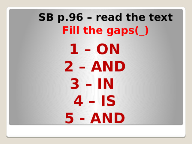 SB p.96 – read the text Fill the gaps(_) 1 – on 2 – and 3 – in 4 – is 5 - and 