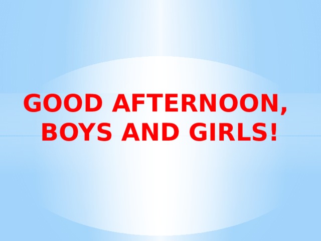 Good afternoon,  Boys and girls! 