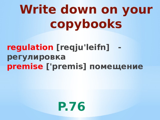 Write down on your  copybooks regulation [reqju'leifn] - регулировка premise ['premis] помещение p.76 