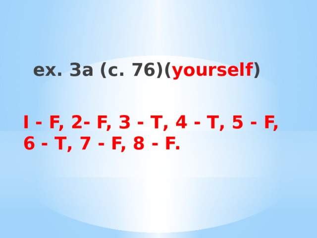 ex. За (с. 76)( yourself ) I - F, 2- F, З - Т, 4 - Т, 5 - F, 6 - Т, 7 - F, 8 - F. 