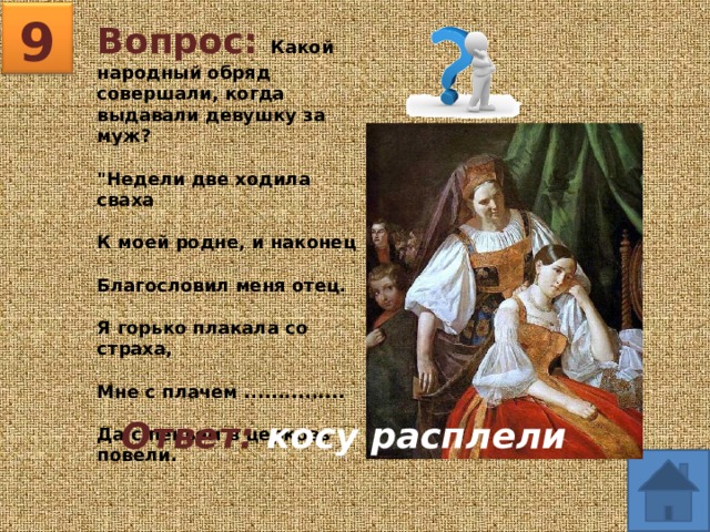 9 Вопрос: Какой народный обряд совершали, когда выдавали девушку за муж?  