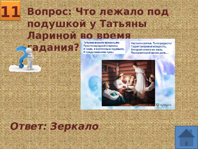 11 Вопрос: Что лежало под подушкой у Татьяны Лариной во время гадания? Ответ: Зеркало 