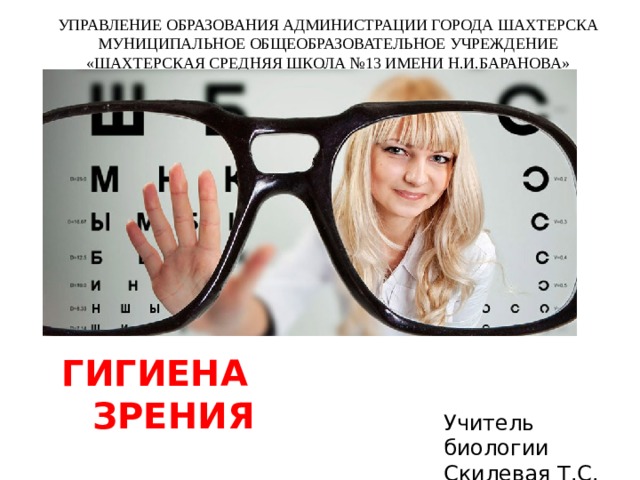 УПРАВЛЕНИЕ ОБРАЗОВАНИЯ АДМИНИСТРАЦИИ ГОРОДА ШАХТЕРСКА МУНИЦИПАЛЬНОЕ ОБЩЕОБРАЗОВАТЕЛЬНОЕ УЧРЕЖДЕНИЕ «ШАХТЕРСКАЯ СРЕДНЯЯ ШКОЛА №13 ИМЕНИ Н.И.БАРАНОВА» ГИГИЕНА ЗРЕНИЯ Учитель биологии Скилевая Т.С. 