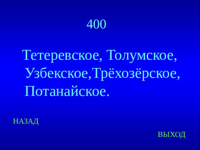 400  Тетеревское, Толумское, Узбекское,Трёхозёрское, Потанайское. НАЗАД ВЫХОД 