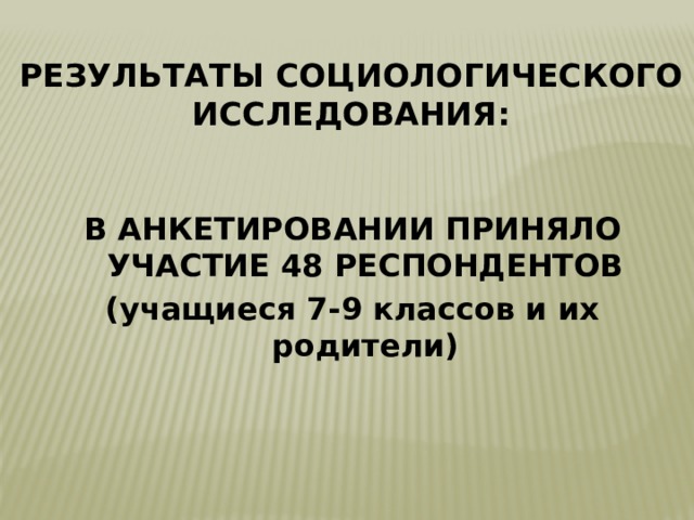 РЕЗУЛЬТАТЫ СОЦИОЛОГИЧЕСКОГО ИССЛЕДОВАНИЯ:   В АНКЕТИРОВАНИИ ПРИНЯЛО УЧАСТИЕ 48 РЕСПОНДЕНТОВ (учащиеся 7-9 классов и их родители) 