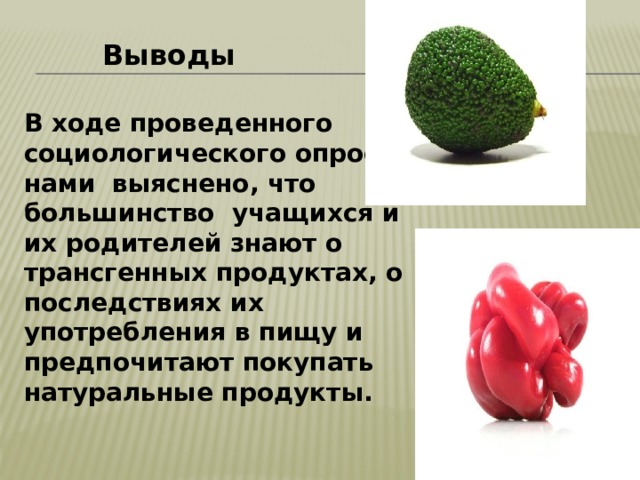  Выводы В ходе проведенного социологического опроса, нами выяснено, что большинство учащихся и их родителей знают о трансгенных продуктах, о последствиях их употребления в пищу и предпочитают покупать натуральные продукты. 