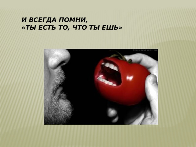 И всегда помни,  «Ты есть то, что ты ешь»   