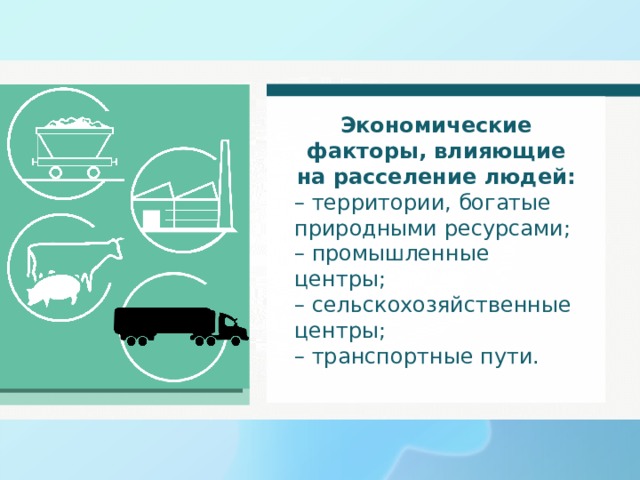 Экономические факторы, влияющие на расселение людей: – территории, богатые природными ресурсами; – промышленные центры; – сельскохозяйственные центры; – транспортные пути. 