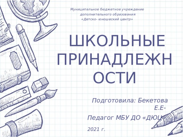 Муниципальное бюджетное учреждение  дополнительного образования «Детско- юношеский центр»  ШКОЛЬНЫЕ ПРИНАДЛЕЖНОСТИ Подготовила: Бекетова Е.Е- Педагог МБУ ДО «ДЮЦ». 2021 г. 