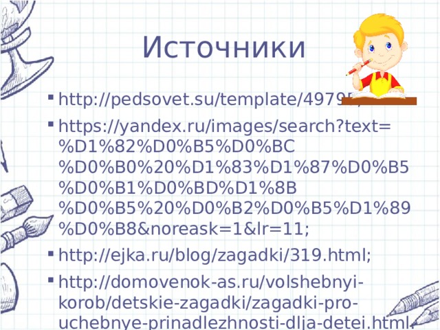 Источники http://pedsovet.su/template/49795; https://yandex.ru/images/search?text=%D1%82%D0%B5%D0%BC%D0%B0%20%D1%83%D1%87%D0%B5%D0%B1%D0%BD%D1%8B%D0%B5%20%D0%B2%D0%B5%D1%89%D0%B8&noreask=1&lr=11; http://ejka.ru/blog/zagadki/319.html; http://domovenok-as.ru/volshebnyi-korob/detskie-zagadki/zagadki-pro-uchebnye-prinadlezhnosti-dlja-detei.html. 