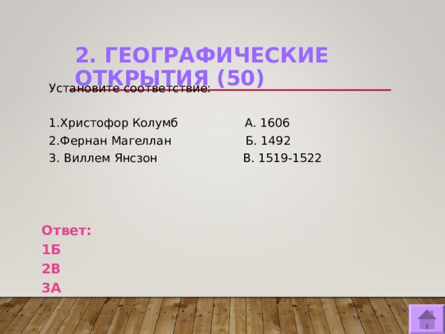 2. ГЕОГРАФИЧЕСКИЕ ОТКРЫТИЯ (50)   Установите соответствие: 1.Христофор Колумб А. 1606 2.Фернан Магеллан Б. 1492 3. Виллем Янсзон В. 1519-1522 Ответ: 1Б 2В 3А  