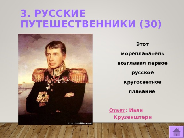 3. РУССКИЕ ПУТЕШЕСТВЕННИКИ (30)   Этот мореплаватель возглавил первое русское кругосветное плавание   Ответ : Иван Крузенштерн  