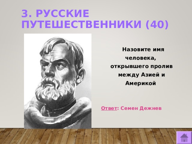 3. РУССКИЕ ПУТЕШЕСТВЕННИКИ (40)    Назовите имя человека, открывшего пролив между Азией и Америкой   Ответ : Семен Дежнев  