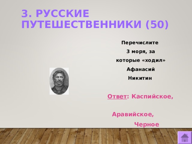 3. РУССКИЕ ПУТЕШЕСТВЕННИКИ (50)   Перечислите 3 моря, за которые «ходил» Афанасий Никитин  Ответ : Каспийское,  Аравийское,  Черное  