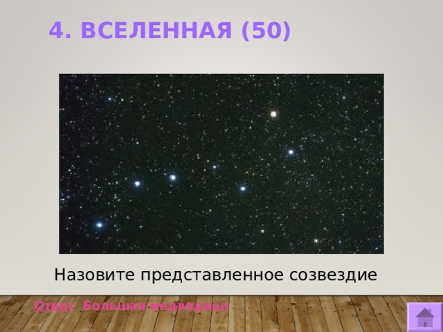 4. ВСЕЛЕННАЯ (50)    Назовите представленное созвездие  Ответ Большая медведица  