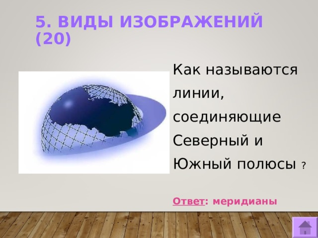 5. ВИДЫ ИЗОБРАЖЕНИЙ (20)   Как называются линии, соединяющие Северный и Южный полюсы ?  Ответ : меридианы  
