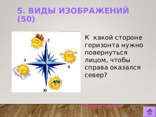 5. ВИДЫ ИЗОБРАЖЕНИЙ (50)   К какой стороне горизонта нужно повернуться лицом, чтобы справа оказался север?     Ответ : запад  