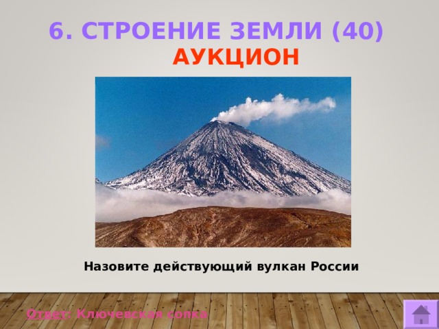 6. СТРОЕНИЕ ЗЕМЛИ (40)     АУКЦИОН Назовите действующий вулкан России  Ответ : Ключевская сопка  