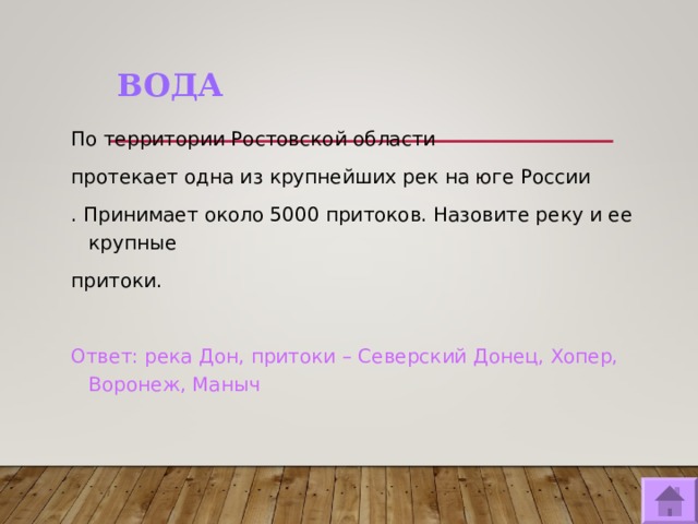 ВОДА По территории Ростовской области протекает одна из крупнейших рек на юге России . Принимает около 5000 притоков. Назовите реку и ее крупные притоки. Ответ: река Дон, притоки – Северский Донец, Хопер, Воронеж, Маныч  
