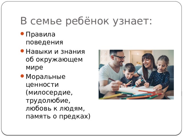 В семье ребёнок узнает: Правила поведения Навыки и знания об окружающем мире Моральные ценности (милосердие, трудолюбие, любовь к людям, память о предках) 