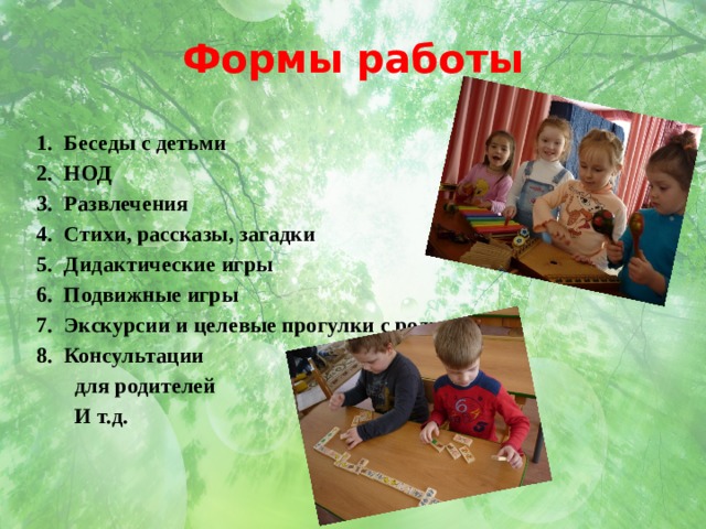 Формы работы Беседы с детьми НОД Развлечения Стихи, рассказы, загадки Дидактические игры Подвижные игры Экскурсии и целевые прогулки с родителями Консультации  для родителей  И т.д. 
