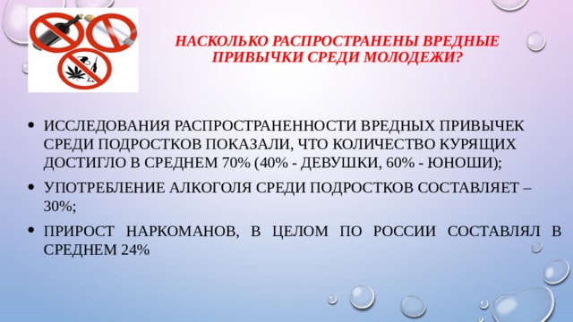Насколько распространены вредные привычки среди молодежи?   Исследования распространенности вредных привычек среди подростков показали, что количество курящих достигло в среднем 70% (40% - девушки, 60% - юноши); Употребление алкоголя среди подростков составляет – 30%; Прирост наркоманов, в целом по России составлял в среднем 24% 