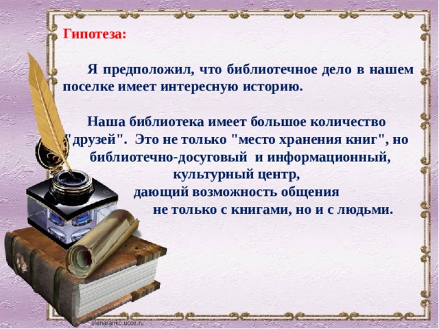 Гипотеза:   Я предположил, что библиотечное дело в нашем поселке имеет интересную историю.   Наша библиотека имеет большое количество 