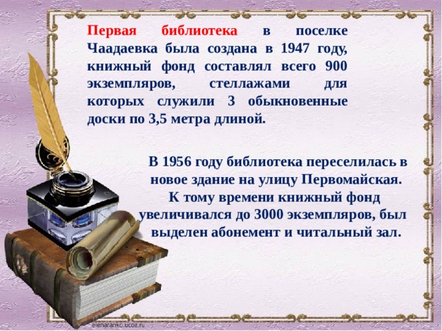 Первая библиотека в поселке Чаадаевка была создана в 1947 году, книжный фонд составлял всего 900 экземпляров, стеллажами для которых служили 3 обыкновенные доски по 3,5 метра длиной.     В 1956 году библиотека переселилась в новое здание на улицу Первомайская.  К тому времени книжный фонд увеличивался до 3000 экземпляров, был выделен абонемент и читальный зал. 