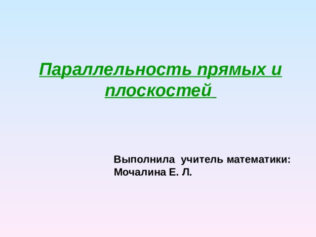 Параллельность прямых и плоскостей    Выполнила учитель математики: Мочалина Е. Л.  
