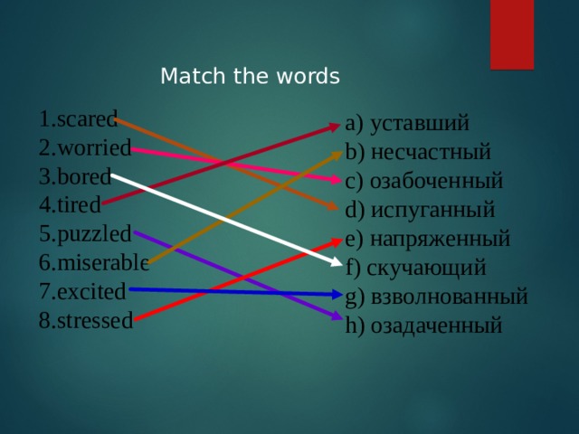 Match the words scared   worried   bored   tired   puzzled   miserable   excited   stressed       a) уставший b) несчастный c) озабоченный d) испуганный e) напряженный f) скучающий g) взволнованный h) озадаченный 