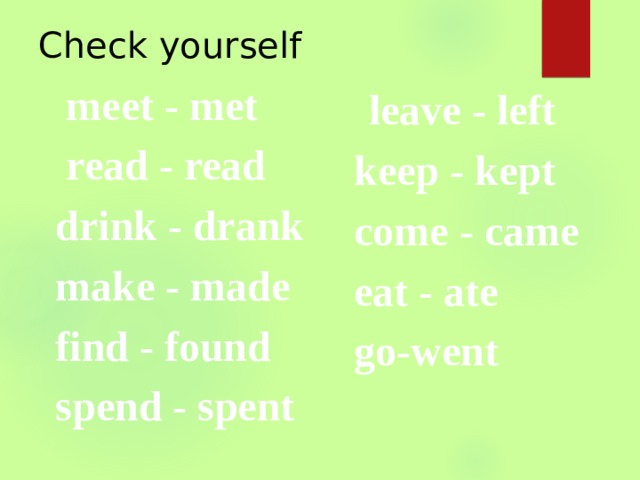 Check yourself  meet - met  read - read  drink - drank  make - made  find - found  spend - spent  leave - left  keep - kept  come - came  eat - ate  go-went 