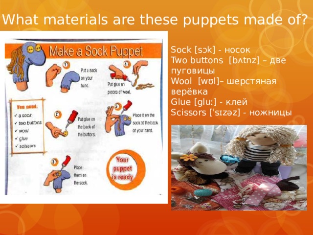 What materials are these puppets made of? Sock [sɔk] - носок Two buttons [bʌtnz] – две пуговицы Wool [wʊl]– шерстяная верёвка Glue [gluː] - клей Scissors [ˈsɪzəz] - ножницы 