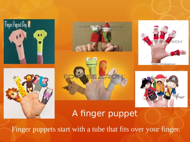 A finger puppet   Finger puppets start with a tube that fits over your finger. 