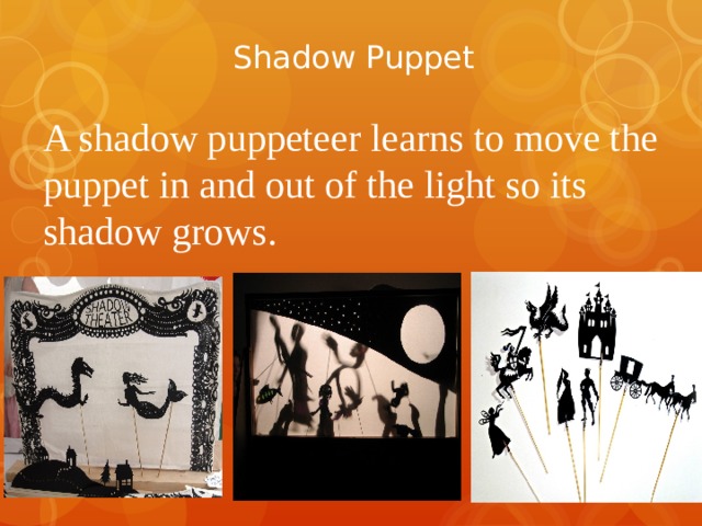 Shadow Puppet A shadow puppeteer learns to move the puppet in and out of the light so its shadow grows. 