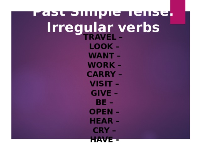 Past Simple Tense. Irregular verbs TRAVEL –   LOOK –   WANT –   WORK –   CARRY –   VISIT –   GIVE –   BE –   OPEN –   HEAR –   CRY –   HAVE -  