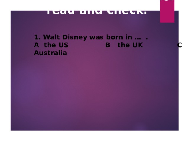 How much do you know about Walt Disney? Listen, read and check.   1. Walt Disney was born in … .  A the US  B the UK  C Australia   