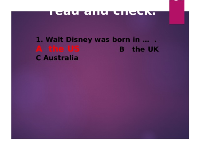 How much do you know about Walt Disney? Listen, read and check.   1. Walt Disney was born in … .  A the US    B the UK  C Australia   
