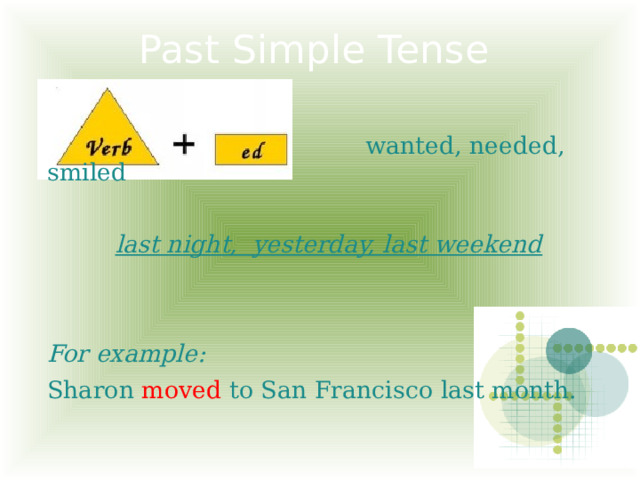 Past Simple Tense  wanted, needed, smiled  last night, yesterday, last weekend   For example: Sharon moved to San Francisco last month. 