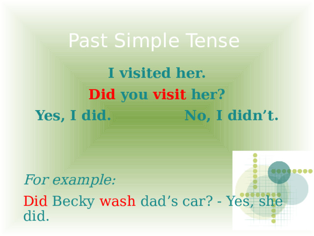 Past Simple Tense I visited her. Did you visit her? Yes, I did. No, I didn’t. For example: Did Becky wash dad’s car? - Yes, she did.   
