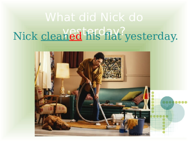 What did Nick do yesterday?  Nick clean ed his flat yesterday. 
