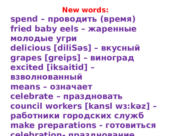 New words: spend – проводить (время) fried baby eels – жаренные молодые угри delicious [diliЅəs] – вкусный grapes [greips] – виноград excited [iksaitid] – взволнованный means – означает celebrate – праздновать council workers [kansl wɜ:kəz] – работники городских служб make preparations - готовиться celebration- празднование      
